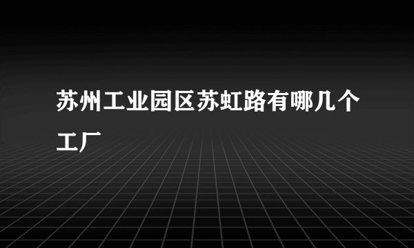苏州工业园区苏虹路有哪几个工厂