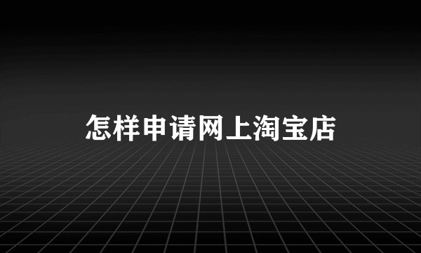 怎样申请网上淘宝店