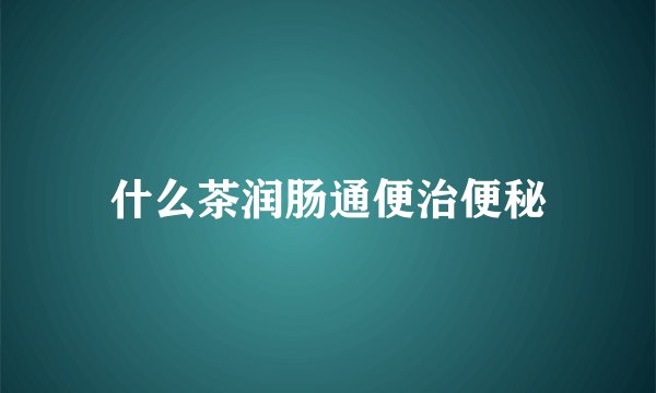 什么茶润肠通便治便秘