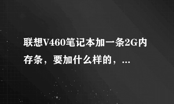 联想V460笔记本加一条2G内存条，要加什么样的，自己拆机怎么拆，