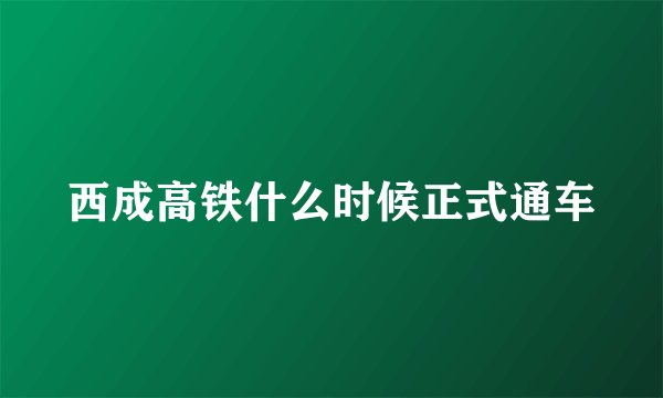 西成高铁什么时候正式通车