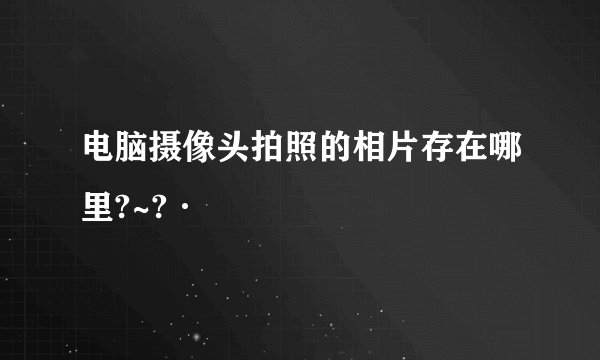 电脑摄像头拍照的相片存在哪里?~?·