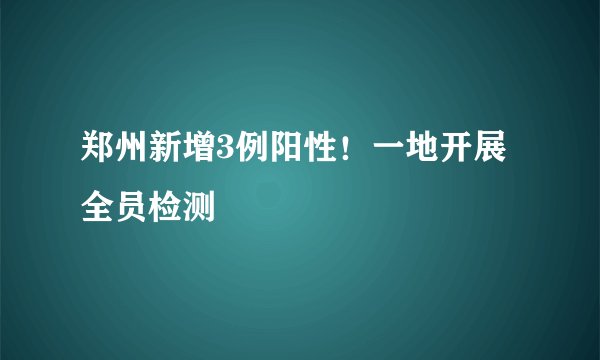 郑州新增3例阳性！一地开展全员检测