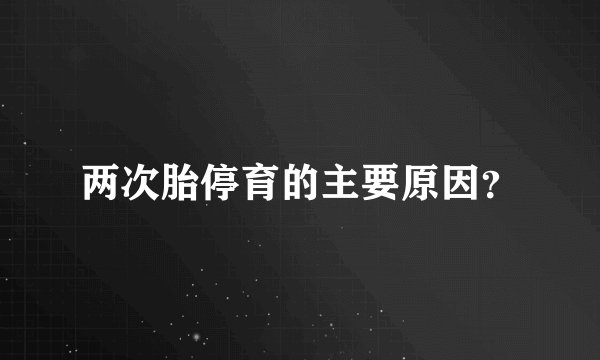 两次胎停育的主要原因？