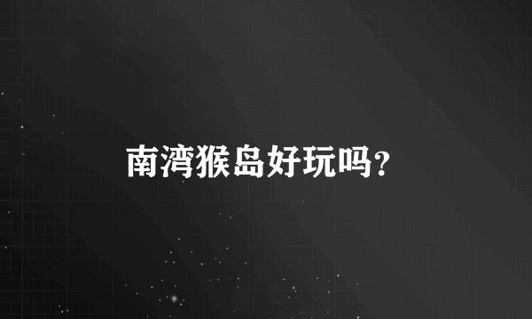 南湾猴岛好玩吗？