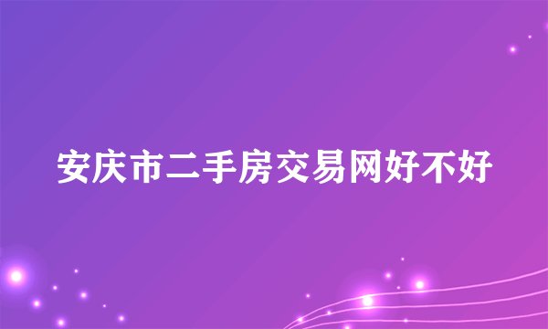 安庆市二手房交易网好不好