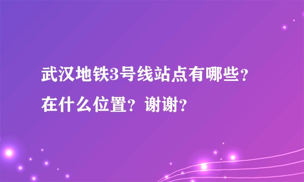 武汉地铁3号线站点有哪些?在什么位置?谢谢?