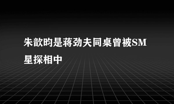 朱歆昀是蒋劲夫同桌曾被SM星探相中