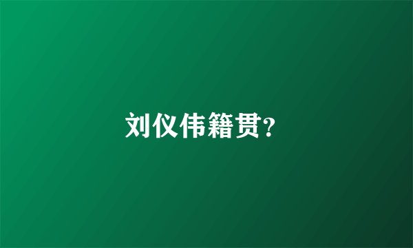 刘仪伟籍贯？