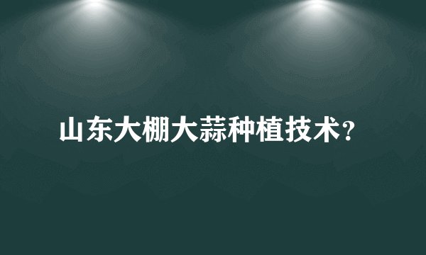 山东大棚大蒜种植技术?