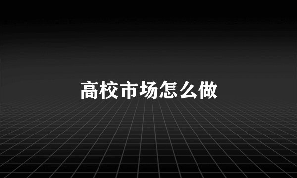 高校市场怎么做