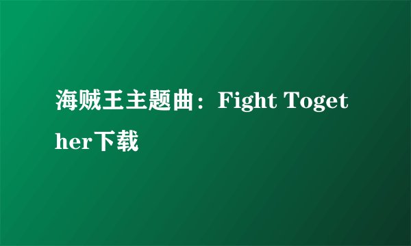 海贼王主题曲：Fight Together下载