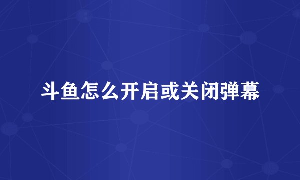 斗鱼怎么开启或关闭弹幕