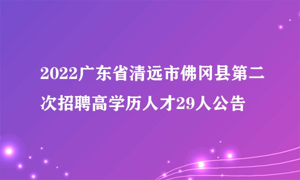 2022广东省清远市佛冈县第二次招聘高学历人才29人公告