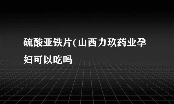 硫酸亚铁片(山西力玖药业孕妇可以吃吗
