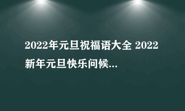 2022年元旦祝福语大全 2022新年元旦快乐问候祝福语图片精选