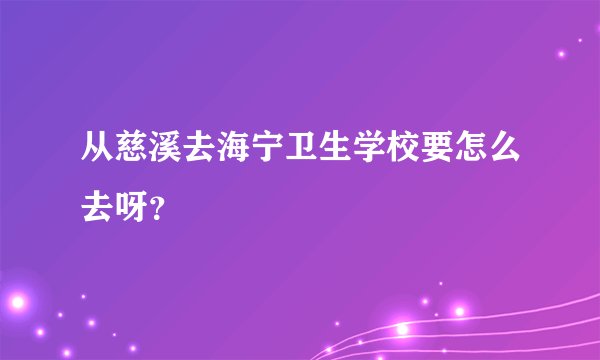从慈溪去海宁卫生学校要怎么去呀?