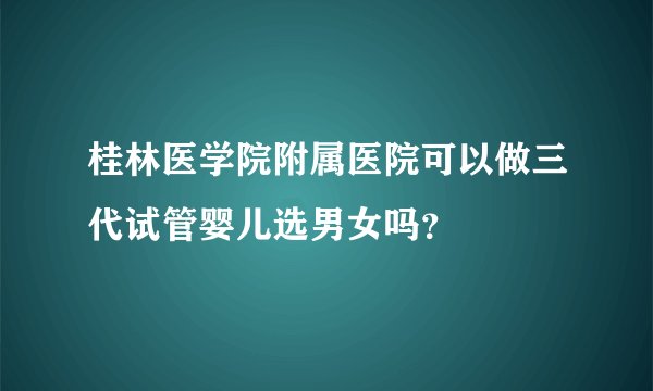 桂林医学院附属医院可以做三代试管婴儿选男女吗？