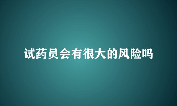 试药员会有很大的风险吗