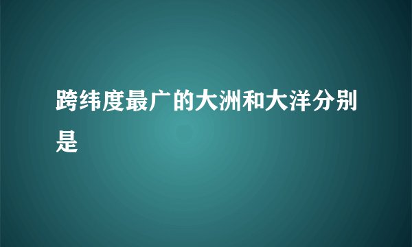 跨纬度最广的大洲和大洋分别是