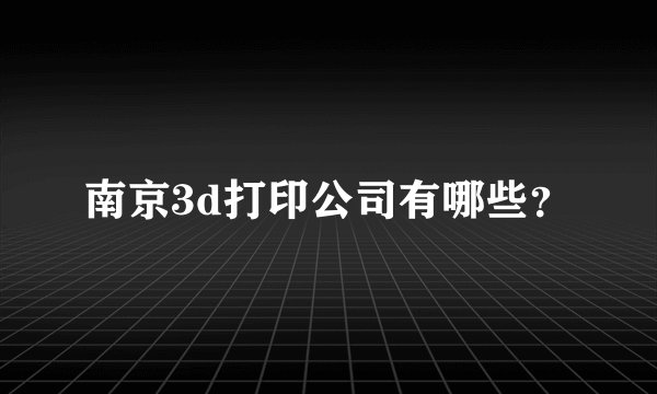 南京3d打印公司有哪些？