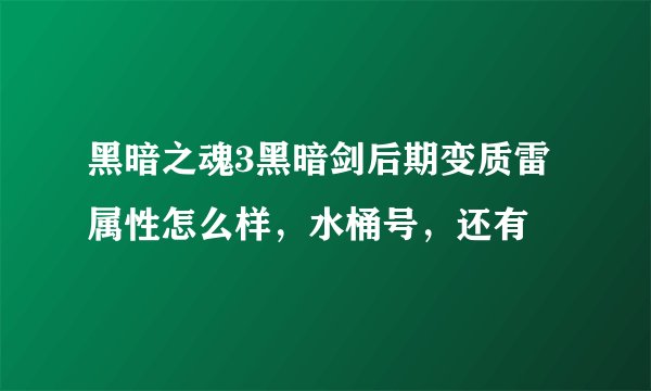 黑暗之魂3黑暗剑后期变质雷属性怎么样,水桶号,还有