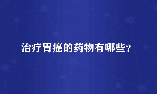 治疗胃癌的药物有哪些?