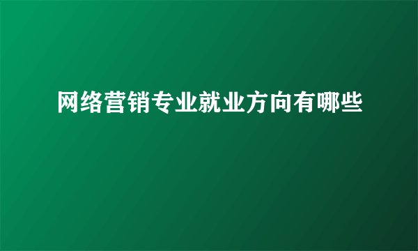 网络营销专业就业方向有哪些
