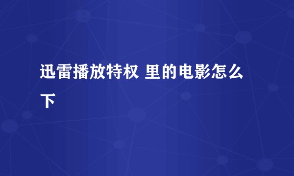 迅雷播放特权 里的电影怎么下