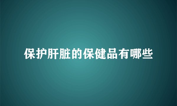 保护肝脏的保健品有哪些