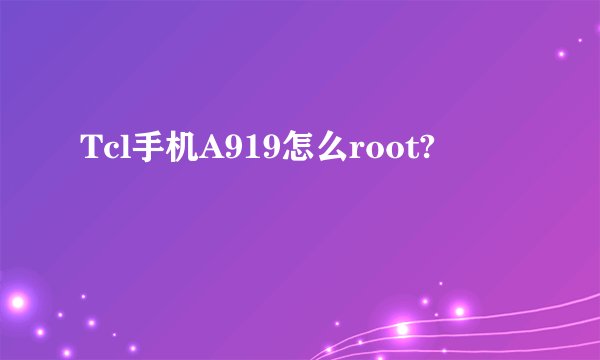 Tcl手机A919怎么root?