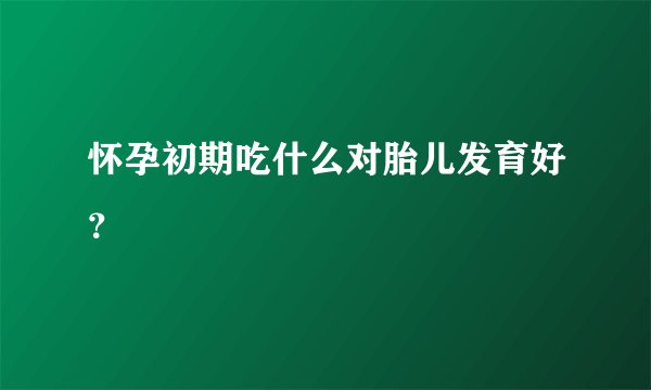 怀孕初期吃什么对胎儿发育好？