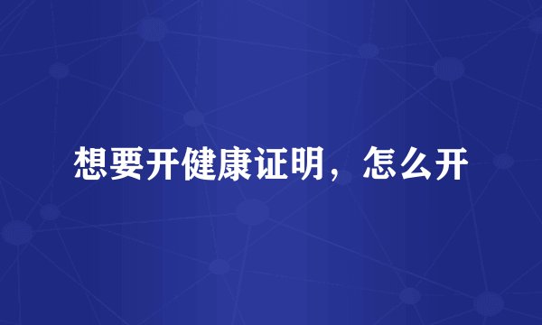 想要开健康证明，怎么开