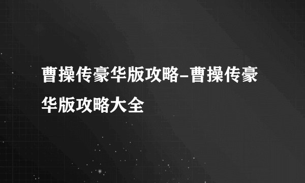 曹操传豪华版攻略-曹操传豪华版攻略大全