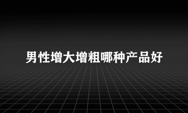 男性增大增粗哪种产品好