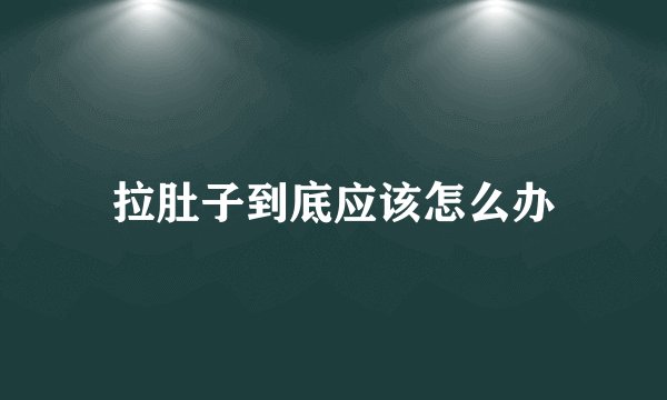 拉肚子到底应该怎么办