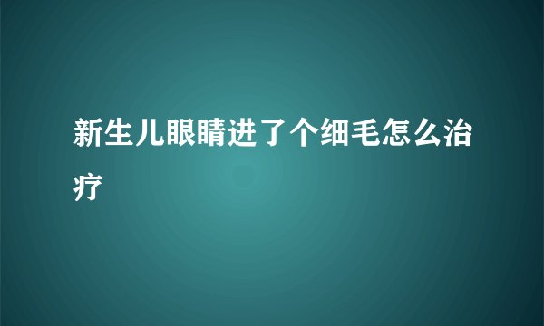 新生儿眼睛进了个细毛怎么治疗