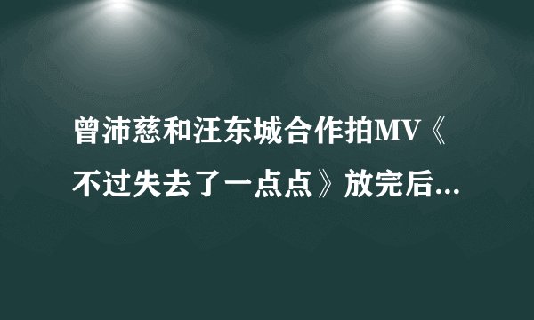 曾沛慈和汪东城合作拍MV《不过失去了一点点》放完后最后出现待续是什么意思?
