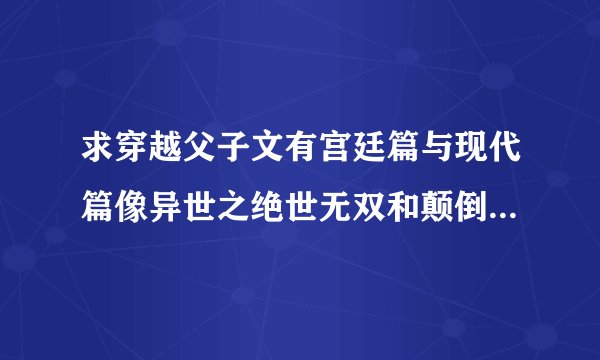 求穿越父子文有宫廷篇与现代篇像异世之绝世无双和颠倒众生这类（当然除了它们）