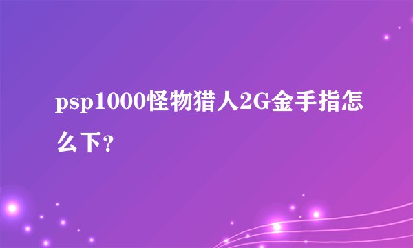 psp1000怪物猎人2G金手指怎么下？