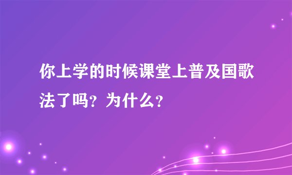 你上学的时候课堂上普及国歌法了吗？为什么？