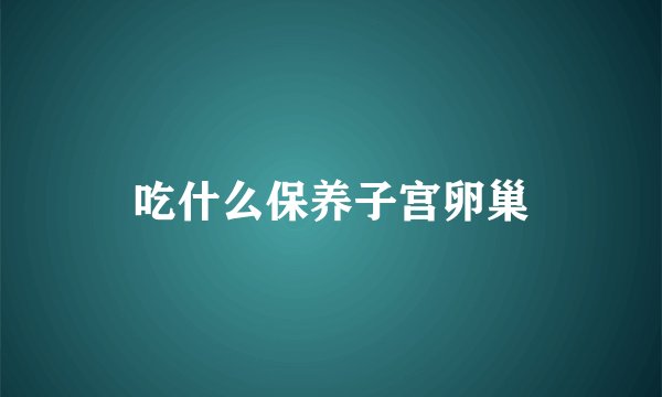 吃什么保养子宫卵巢