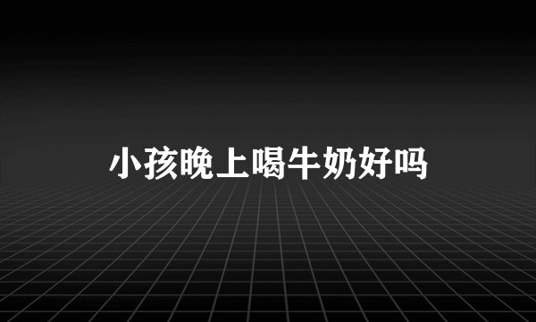 小孩晚上喝牛奶好吗
