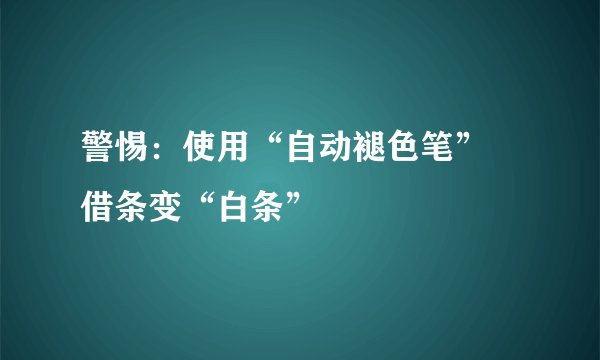 警惕：使用“自动褪色笔” 借条变“白条”