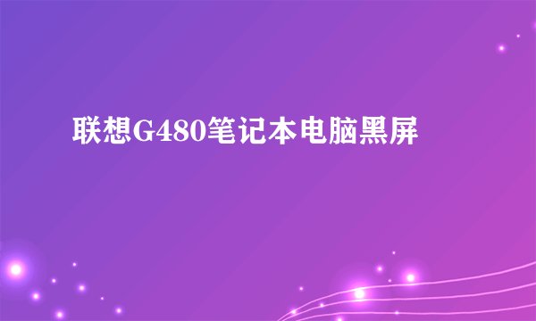 联想G480笔记本电脑黑屏