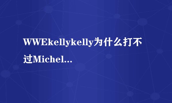 WWEkellykelly为什么打不过MichelleMcCool？