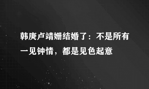 韩庚卢靖姗结婚了:不是所有一见钟情,都是见色起意