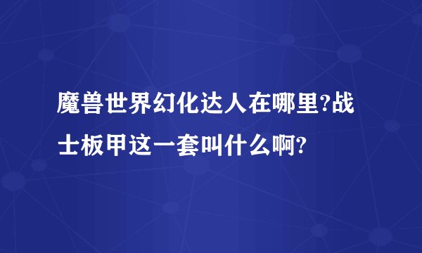 魔兽世界幻化达人在哪里?战士板甲这一套叫什么啊?