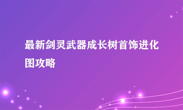 最新剑灵武器成长树首饰进化图攻略
