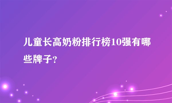 儿童长高奶粉排行榜10强有哪些牌子？